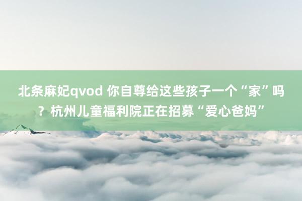 北条麻妃qvod 你自尊给这些孩子一个“家”吗？杭州儿童福利院正在招募“爱心爸妈”