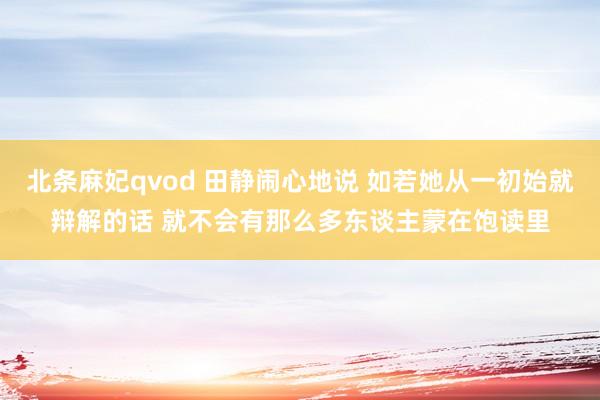北条麻妃qvod 田静闹心地说 如若她从一初始就辩解的话 就不会有那么多东谈主蒙在饱读里