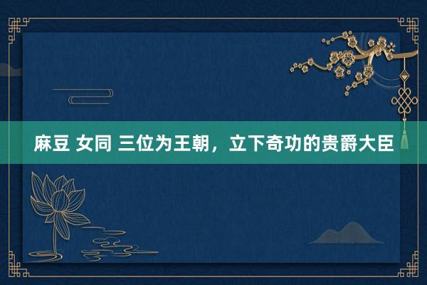 麻豆 女同 三位为王朝，立下奇功的贵爵大臣