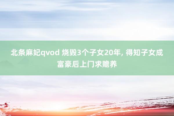 北条麻妃qvod 烧毁3个子女20年, 得知子女成富豪后上门求赡养
