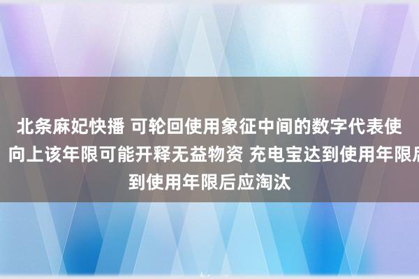 北条麻妃快播 可轮回使用象征中间的数字代表使用年限，向上该年限可能开释无益物资 充电宝达到使用年限后应淘汰