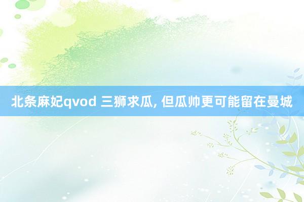 北条麻妃qvod 三狮求瓜, 但瓜帅更可能留在曼城