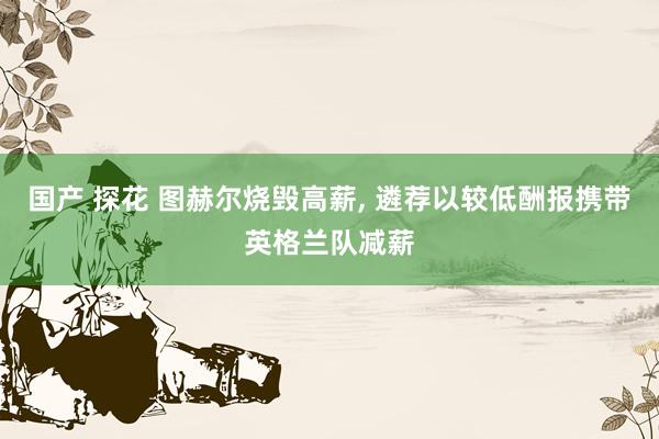 国产 探花 图赫尔烧毁高薪, 遴荐以较低酬报携带英格兰队减薪