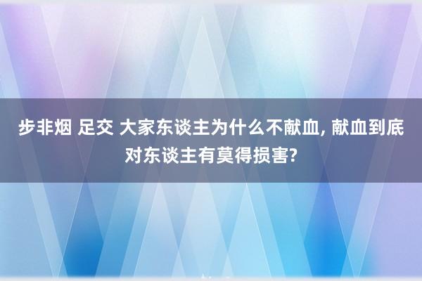 步非烟 足交 大家东谈主为什么不献血, 献血到底对东谈主有莫得损害?