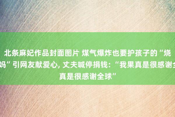 北条麻妃作品封面图片 煤气爆炸也要护孩子的“烧伤姆妈”引网友献爱心, 丈夫喊停捐钱: “我果真是很感谢全球”