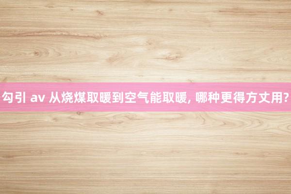 勾引 av 从烧煤取暖到空气能取暖, 哪种更得方丈用?