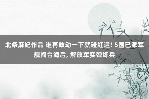 北条麻妃作品 谁再敢动一下就碰红运! 5国已派军舰闯台海后, 解放军实弹练兵