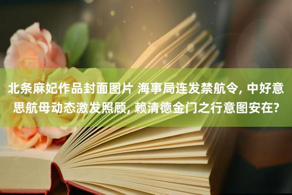 北条麻妃作品封面图片 海事局连发禁航令, 中好意思航母动态激发照顾, 赖清德金门之行意图安在?