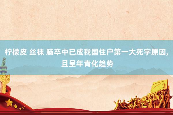柠檬皮 丝袜 脑卒中已成我国住户第一大死字原因, 且呈年青化趋势