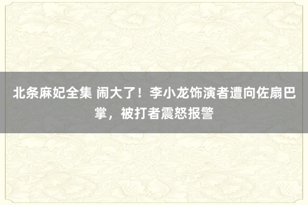 北条麻妃全集 闹大了！李小龙饰演者遭向佐扇巴掌，被打者震怒报警
