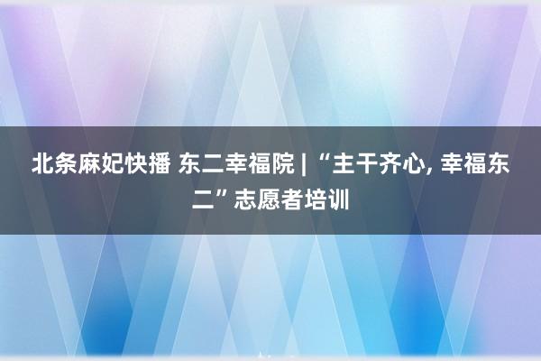北条麻妃快播 东二幸福院 | “主干齐心, 幸福东二”志愿者培训