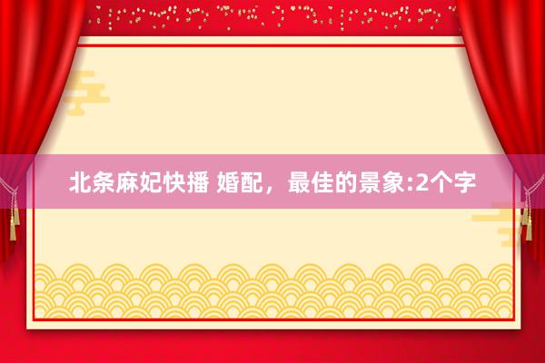 北条麻妃快播 婚配，最佳的景象:2个字