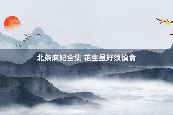 北条麻妃全集 花生虽好须慎食
