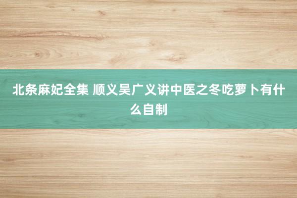 北条麻妃全集 顺义吴广义讲中医之冬吃萝卜有什么自制