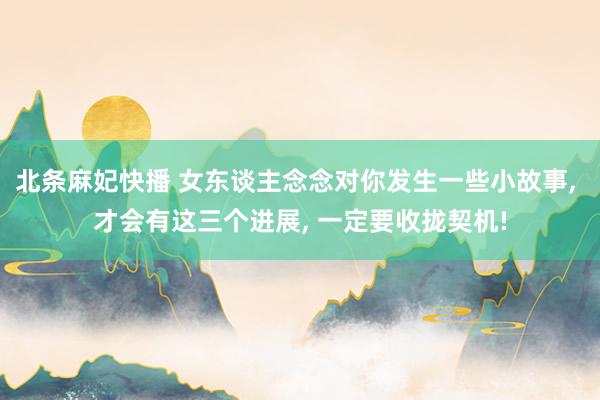 北条麻妃快播 女东谈主念念对你发生一些小故事, 才会有这三个进展, 一定要收拢契机!
