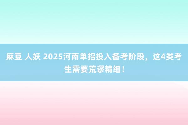 麻豆 人妖 2025河南单招投入备考阶段，这4类考生需要荒谬精细！