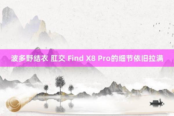 波多野结衣 肛交 Find X8 Pro的细节依旧拉满
