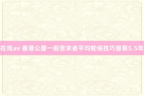 在线av 香港公屋一般苦求者平均轮候技巧督察5.5年
