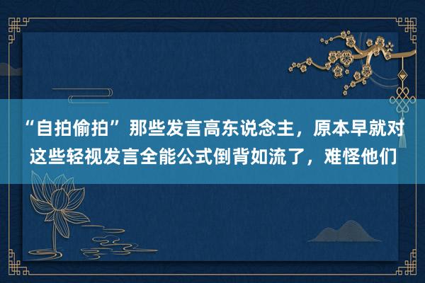 “自拍偷拍” 那些发言高东说念主，原本早就对这些轻视发言全能公式倒背如流了，难怪他们