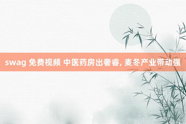 swag 免费视频 中医药房出奢睿, 麦冬产业带动强