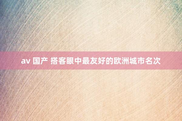av 国产 搭客眼中最友好的欧洲城市名次