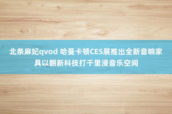 北条麻妃qvod 哈曼卡顿CES展推出全新音响家具以翻新科技打千里浸音乐空间