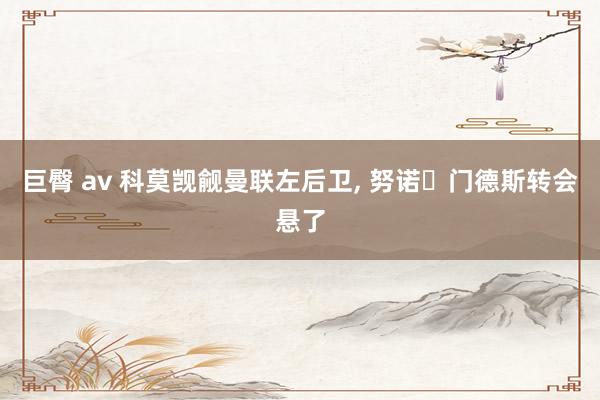 巨臀 av 科莫觊觎曼联左后卫, 努诺・门德斯转会悬了