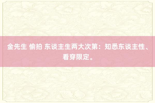 金先生 偷拍 东谈主生两大次第：知悉东谈主性、看穿限定。