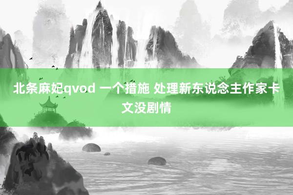 北条麻妃qvod 一个措施 处理新东说念主作家卡文没剧情