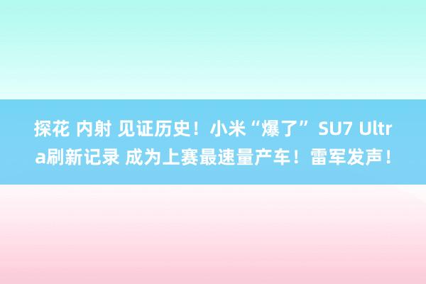 探花 内射 见证历史！小米“爆了” SU7 Ultra刷新记录 成为上赛最速量产车！雷军发声！