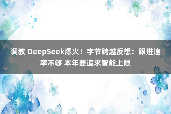 调教 DeepSeek爆火！字节跨越反想：跟进速率不够 本年要追求智能上限