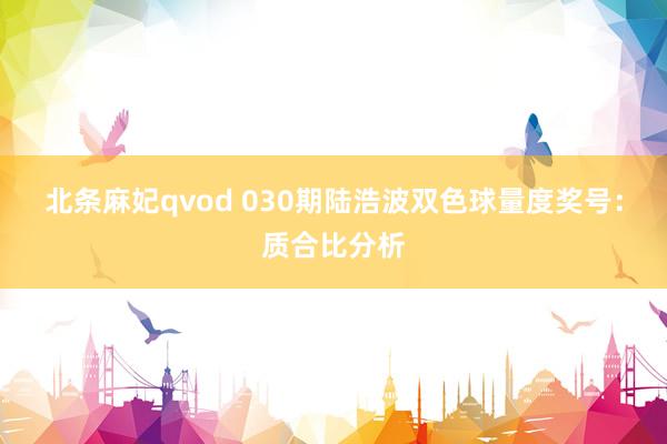 北条麻妃qvod 030期陆浩波双色球量度奖号：质合比分析
