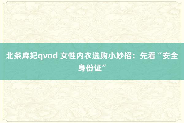 北条麻妃qvod 女性内衣选购小妙招：先看“安全身份证”