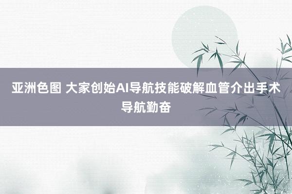 亚洲色图 大家创始AI导航技能破解血管介出手术导航勤奋