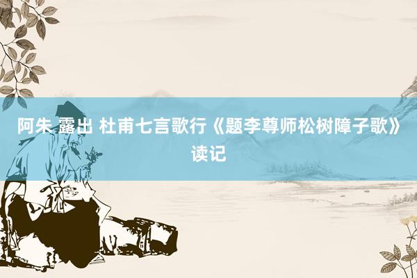 阿朱 露出 杜甫七言歌行《题李尊师松树障子歌》读记