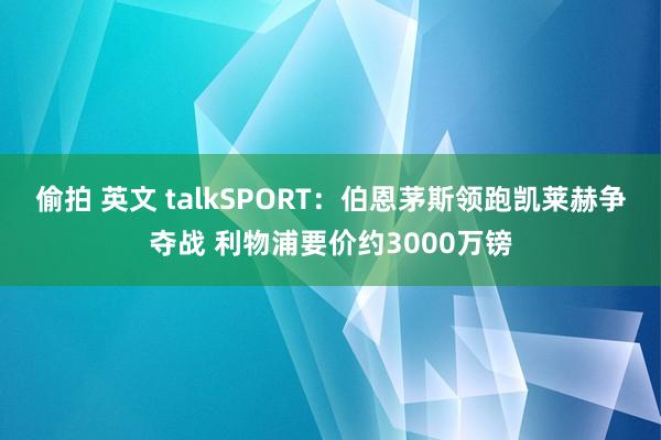 偷拍 英文 talkSPORT：伯恩茅斯领跑凯莱赫争夺战 利物浦要价约3000万镑