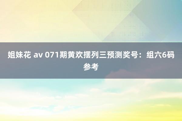 姐妹花 av 071期黄欢摆列三预测奖号：组六6码参考