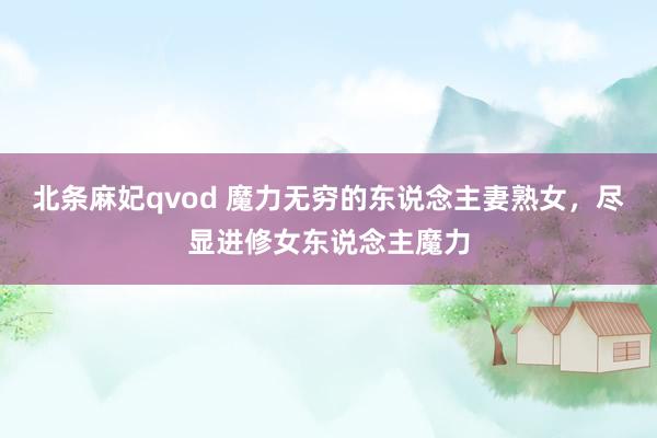 北条麻妃qvod 魔力无穷的东说念主妻熟女，尽显进修女东说念主魔力