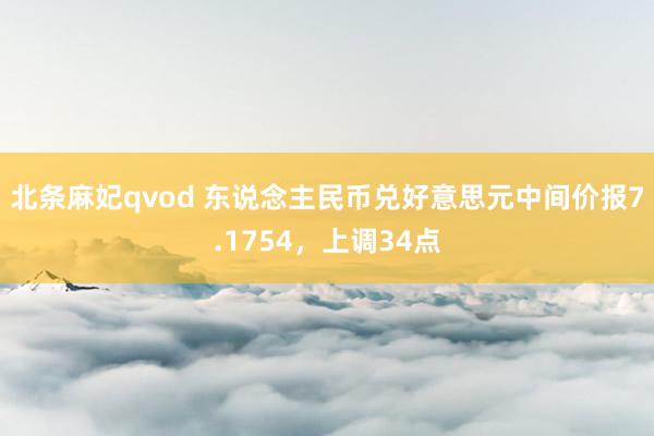 北条麻妃qvod 东说念主民币兑好意思元中间价报7.1754，上调34点