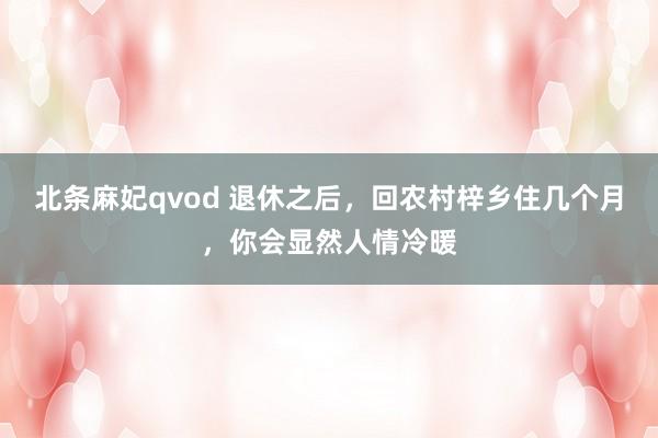 北条麻妃qvod 退休之后，回农村梓乡住几个月，你会显然人情冷暖