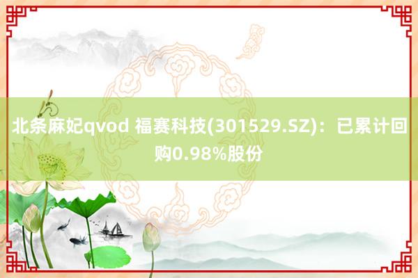 北条麻妃qvod 福赛科技(301529.SZ)：已累计回购0.98%股份