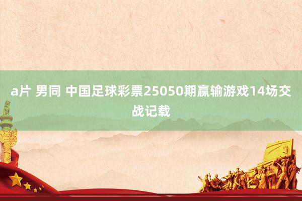 a片 男同 中国足球彩票25050期赢输游戏14场交战记载