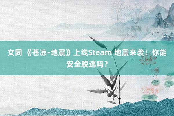 女同 《苍凉-地震》上线Steam 地震来袭！你能安全脱逃吗？