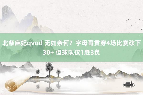 北条麻妃qvod 无如奈何？字母哥贯穿4场比赛砍下30+ 但球队仅1胜3负