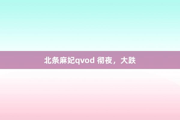 北条麻妃qvod 彻夜，大跌