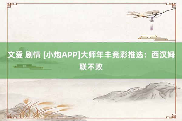 文爱 剧情 [小炮APP]大师年丰竞彩推选：西汉姆联不败