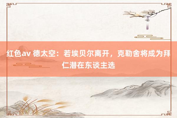 红色av 德太空：若埃贝尔离开，克勒舍将成为拜仁潜在东谈主选
