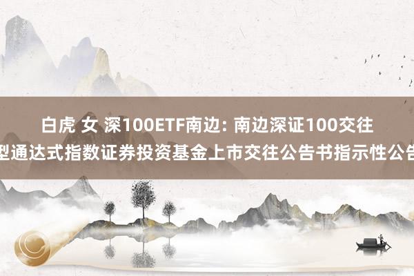 白虎 女 深100ETF南边: 南边深证100交往型通达式指数证券投资基金上市交往公告书指示性公告