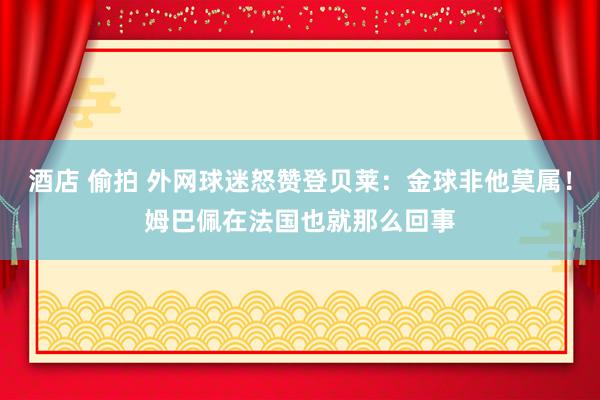 酒店 偷拍 外网球迷怒赞登贝莱：金球非他莫属！姆巴佩在法国也就那么回事