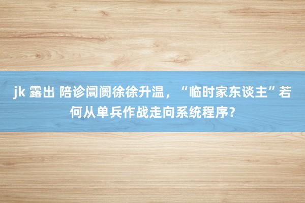 jk 露出 陪诊阛阓徐徐升温，“临时家东谈主”若何从单兵作战走向系统程序？